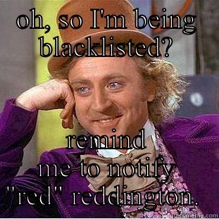OH, SO I'M BEING BLACKLISTED? REMIND ME TO NOTIFY 