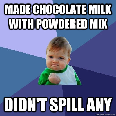 made chocolate milk with powdered mix didn't spill any  Success Kid