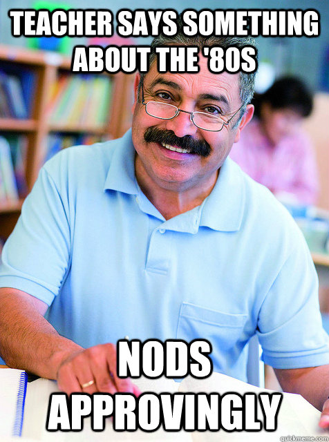 Teacher says something about the '80s nods approvingly  
