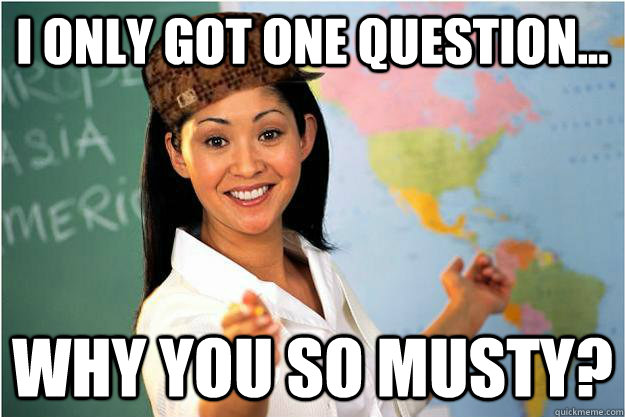 I only got one question... Why You So Musty?  Scumbag Teacher