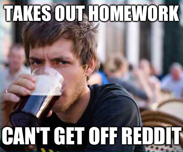 Takes out homework Can't get off reddit  Virgin College Senior