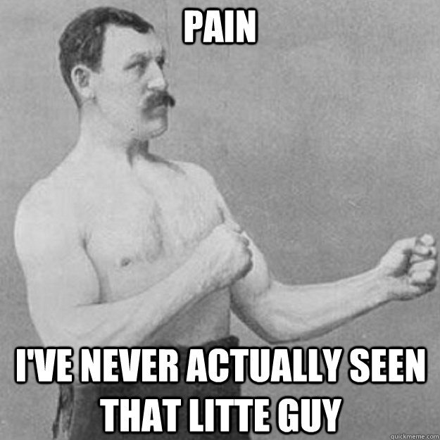 PAIN I'VE NEVER ACTUALLY SEEN THAT LITTE GUY  overly manly man