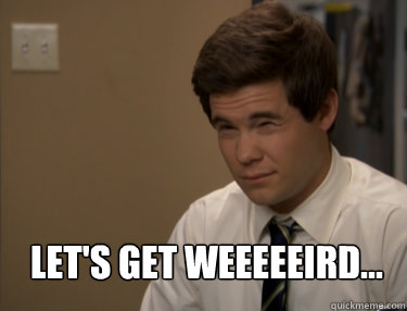 FRIDAY LET'S GET WEEEEEIRD...  Adam workaholics