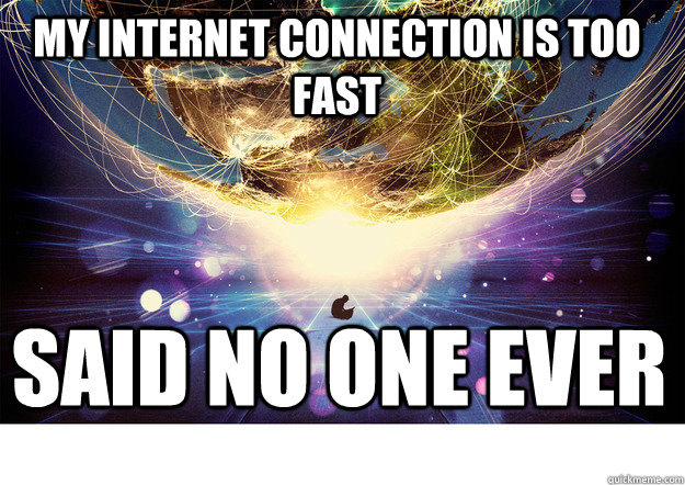 My Internet connection is too fast said no one ever - My Internet connection is too fast said no one ever  Said No One Ever