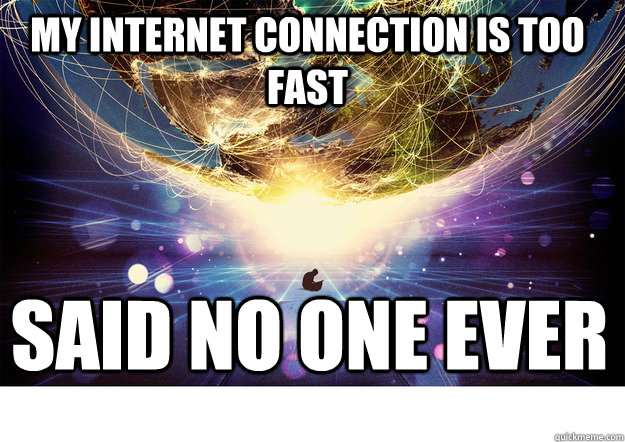 My Internet connection is too fast said no one ever  Said No One Ever