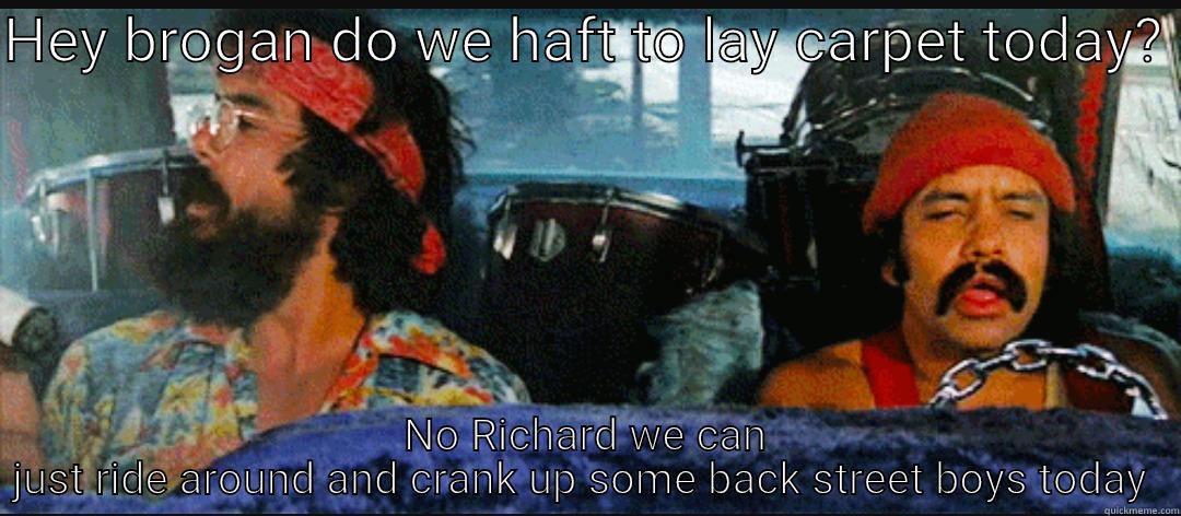 HEY BROGAN DO WE HAFT TO LAY CARPET TODAY?  NO RICHARD WE CAN JUST RIDE AROUND AND CRANK UP SOME BACK STREET BOYS TODAY  Misc