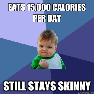 Eats 15,000 calories per day Still stays skinny  Success Kid