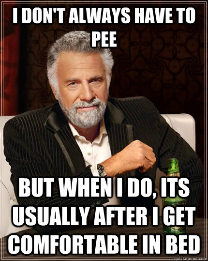 I don't always have to pee but when I do, its usually after i get comfortable in bed  The Most Interesting Man In The World