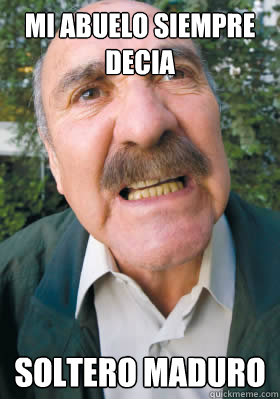 mi abuelo siempre decia Soltero maduro 
maricon seguro - mi abuelo siempre decia Soltero maduro 
maricon seguro  bene