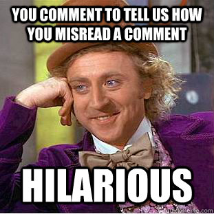 You comment to tell us how you misread a comment hilarious  Condescending Wonka