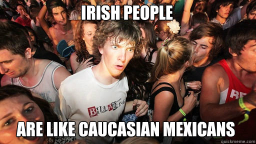 Irish people
 are like caucasian mexicans - Irish people
 are like caucasian mexicans  Sudden Clarity Clarence