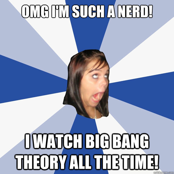 OMG I'm Such a nerd! I watch big bang theory all the time!  Annoying Facebook Girl