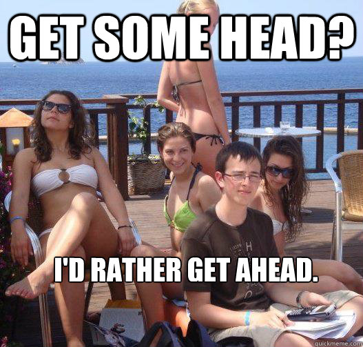 Get some head? I'd rather get ahead.  Priority Peter