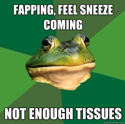 fapping, feel sneeze coming not enough tissues  Foul Bachelor Frog