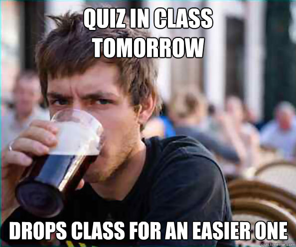 Quiz in class 
tomorrow drops class for an easier one  Lazy College Senior