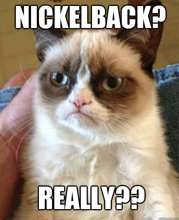 Nickelback? Really?? - Nickelback? Really??  Grumpy Cat