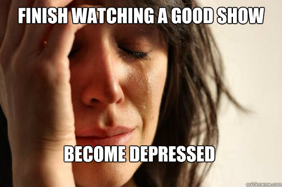 finish watching A good show become depressed   First World Problems