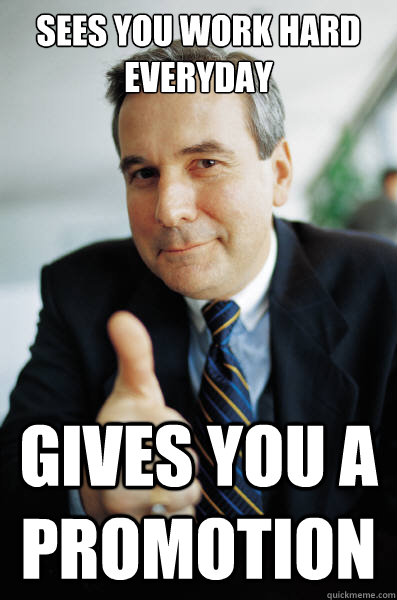 Sees you work hard everyday gives you a promotion  Good Guy Boss