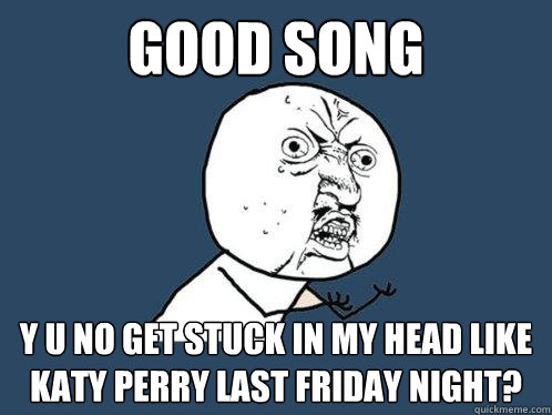 good song y u no get stuck in my head like katy perry last friday night?  Y U No