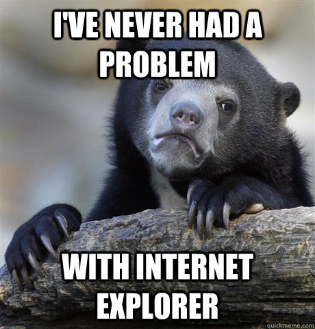I've never had a problem with internet explorer  Confession Bear