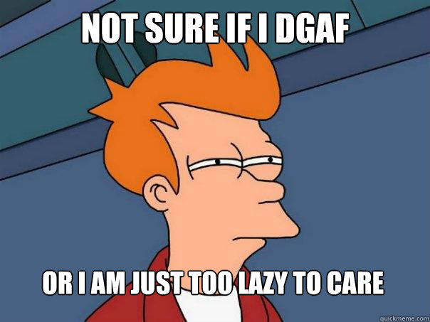 Not sure if I DGAF or i am just too lazy to care  Futurama Fry