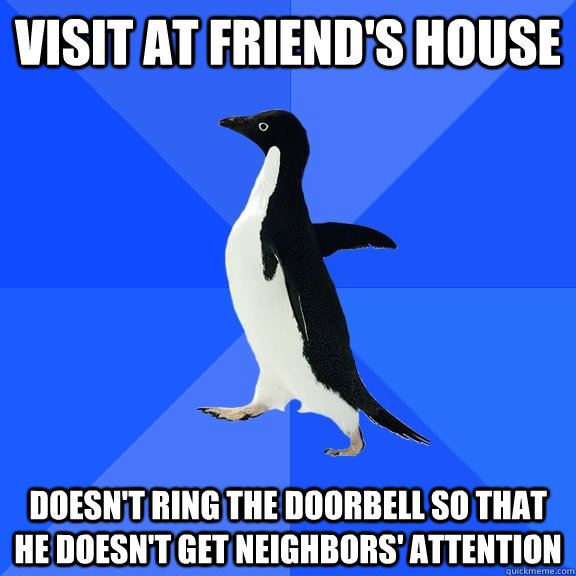 Visit at friend's house Doesn't ring the doorbell so that he doesn't get neighbors' attention  Socially Awkward Penguin