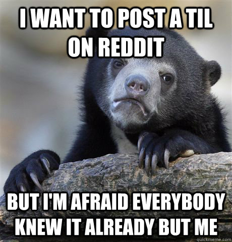 I want to post a TIL on reddit but i'm afraid everybody knew it already but me  Confession Bear