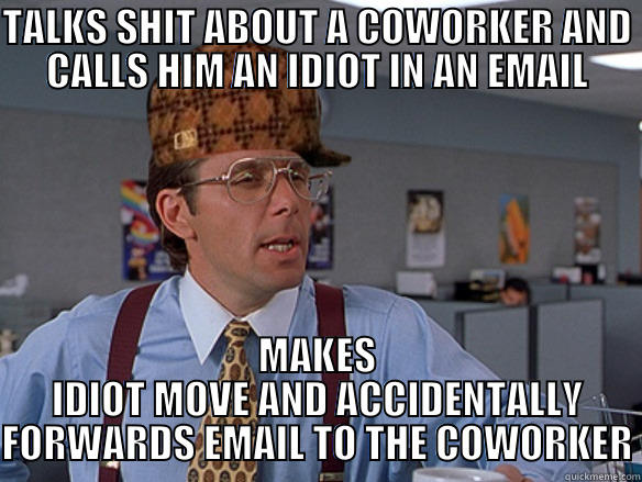 Scumbag office guy - TALKS SHIT ABOUT A COWORKER AND CALLS HIM AN IDIOT IN AN EMAIL MAKES IDIOT MOVE AND ACCIDENTALLY FORWARDS EMAIL TO THE COWORKER Scumbag Boss