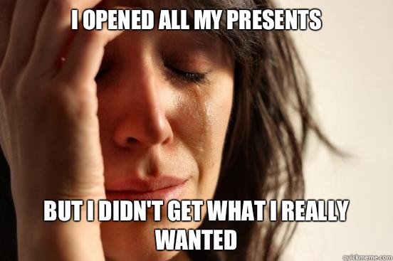 I opened all my presents But i didn't get what I really wanted  First World Problems