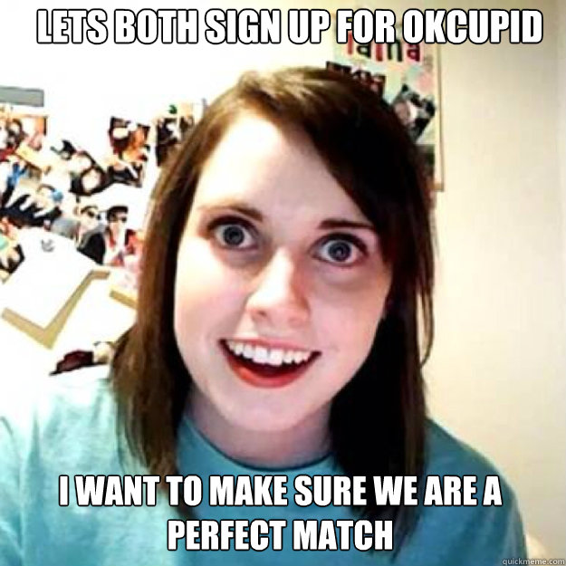 Lets both sign up for OKcupid I want to make sure we are a perfect match  OAG 2