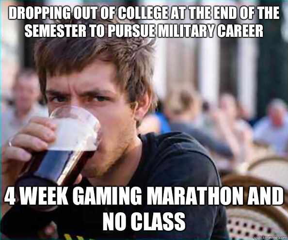 Dropping out of college at the end of the semester to pursue military career 4 week gaming marathon and no class   Lazy College Senior