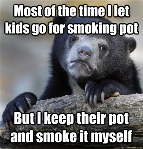 Most of the time I let kids go for smoking pot But I keep their pot and smoke it myself  Confession Bear