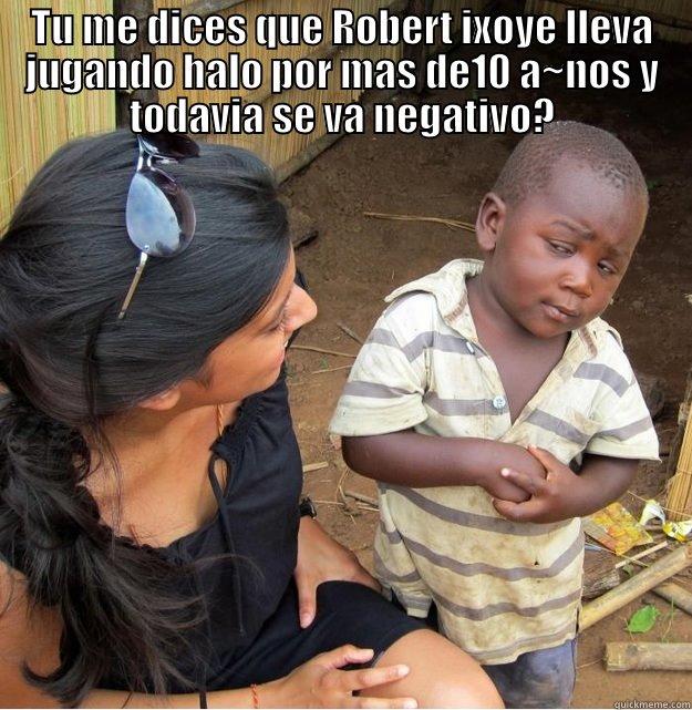 TU ME DICES QUE ROBERT IXOYE LLEVA JUGANDO HALO POR MAS DE10 A~NOS Y TODAVIA SE VA NEGATIVO?  Skeptical Third World Kid