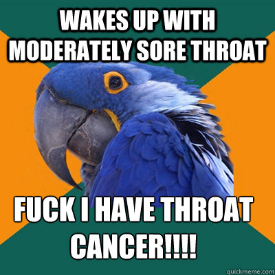 wakes up with moderately sore throat Fuck i have throat cancer!!!!  Paranoid Parrot