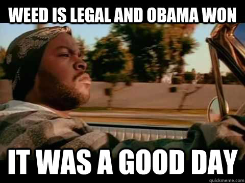 weed is legal and obama won  it was a good day - weed is legal and obama won  it was a good day  Ice Cube