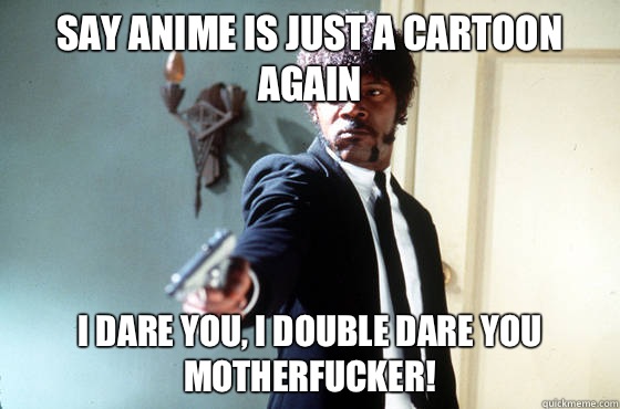 Say anime is just a cartoon again i dare you, i double dare you motherfucker!  I Double Dare You