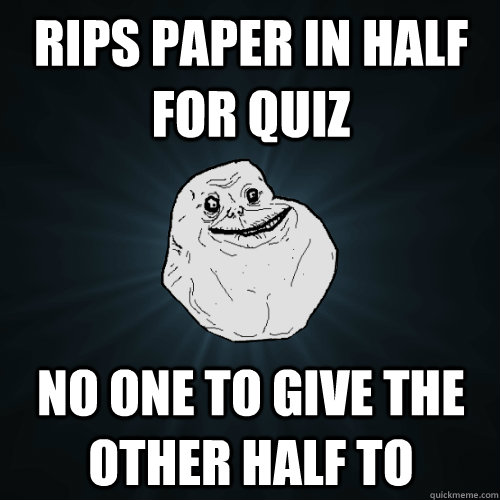 Rips paper in half for quiz No one to give the other half to  Forever Alone