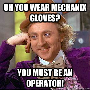 Oh you wear Mechanix gloves? You must be an operator!  Creepy Wonka