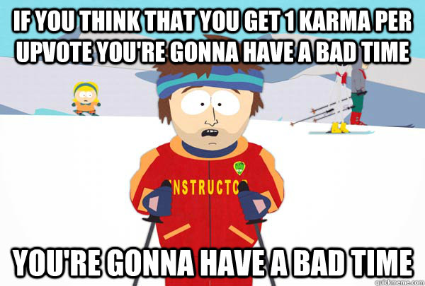 If you think that you get 1 karma per upvote you're gonna have a bad time You're gonna have a bad time  Super Cool Ski Instructor