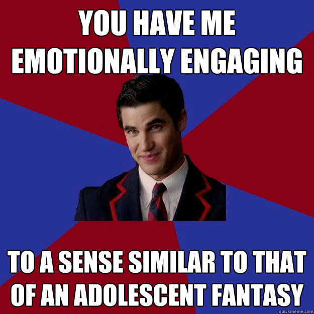 You have me emotionally engaging to a sense similar to that of an adolescent fantasy  Dapper Blaine