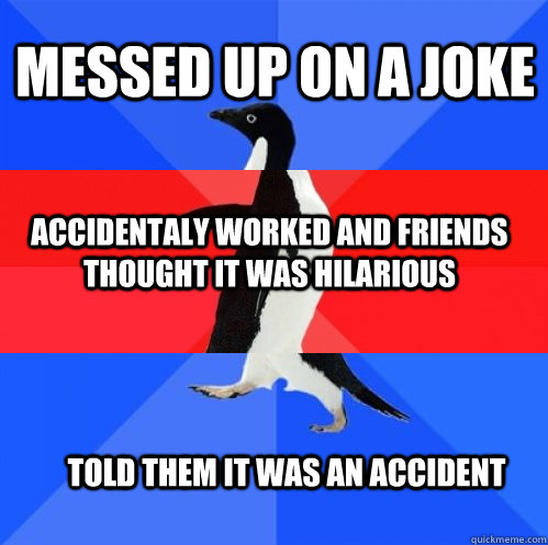 messed up on a joke accidentaly worked and friends thought it was hilarious told them it was an accident  Socially Awkward Awesome Awkward Penguin