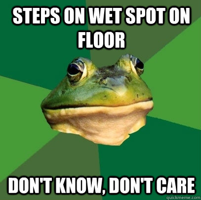 steps on wet spot on floor don't know, don't care  Foul Bachelor Frog
