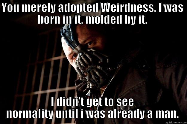 Lol :D - YOU MERELY ADOPTED WEIRDNESS. I WAS BORN IN IT, MOLDED BY IT. I DIDN'T GET TO SEE NORMALITY UNTIL I WAS ALREADY A MAN. Angry Bane