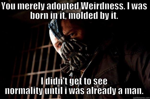 YOU MERELY ADOPTED WEIRDNESS. I WAS BORN IN IT, MOLDED BY IT. I DIDN'T GET TO SEE NORMALITY UNTIL I WAS ALREADY A MAN. Angry Bane
