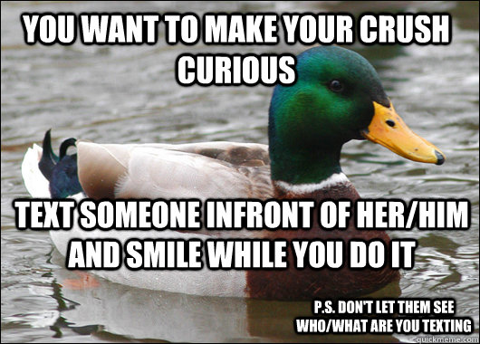 You want to make your crush curious Text someone infront of her/him and smile while you do it P.S. don't let them see who/what are you texting  Actual Advice Mallard