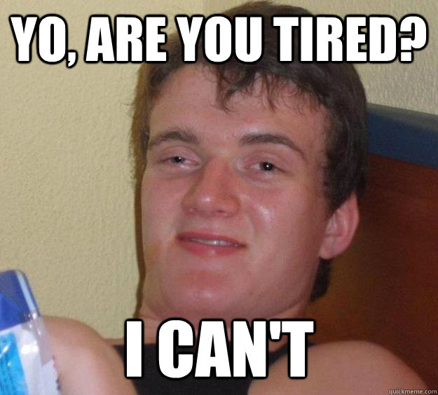 Yo, are you tired? I can't  10 Guy