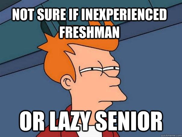 Not sure if inexperienced Freshman Or lazy senior  Futurama Fry