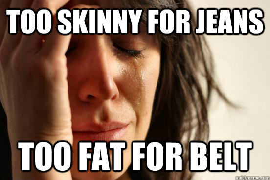 Too skinny for jeans too fat for belt  First World Problems