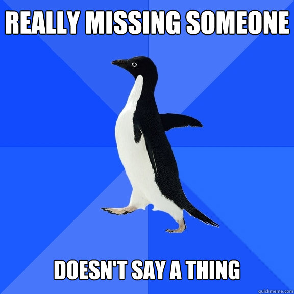 Really missing someone  Doesn't say a thing  Socially Awkward Penguin