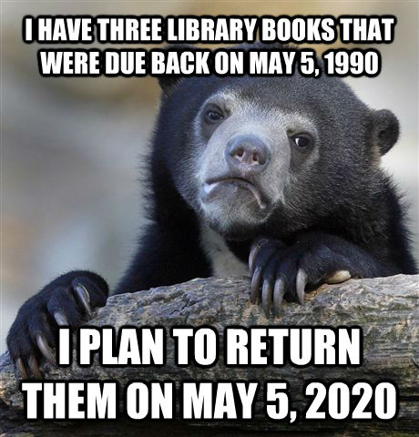 I HAVE THREE LIBRARY BOOKS THAT WERE DUE BACK ON MAY 5, 1990 I PLAN TO RETURN THEM ON MAY 5, 2020  Confession Bear